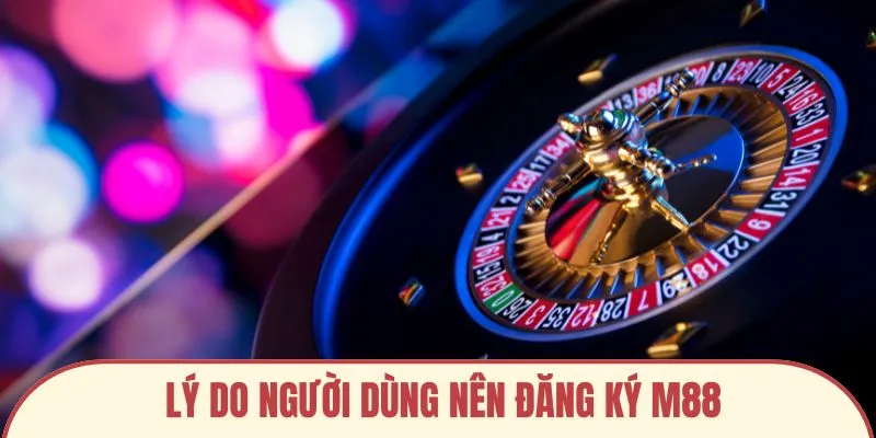 Lý do người dùng nên đăng ký M88