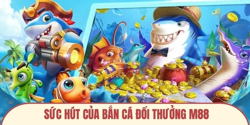 Sức hút của bắn cá đổi thưởng M88