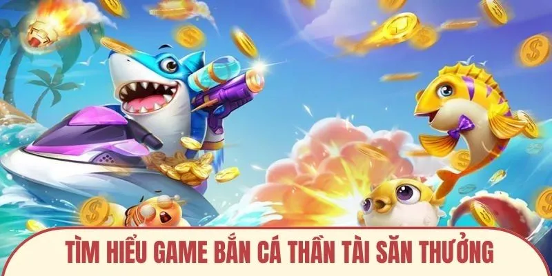 Tìm hiểu game bắn cá thần tài săn thưởng